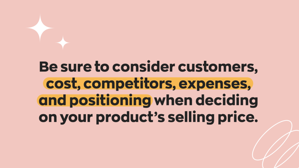 Things to consider when using the selling price formula:
"Be sure to consider customers, cost, competitors, expenses, and positioning when deciding on your product's selling price."