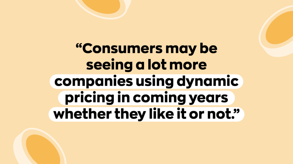 “Consumers may be seeing a lot more companies using dynamic pricing in coming years whether they like it or not.” 