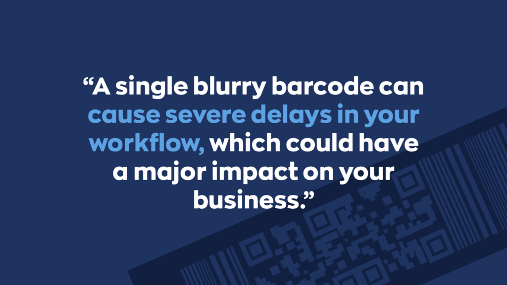 “A single blurry barcode can cause severe delays in your workflow, which could have a major impact on your business.”