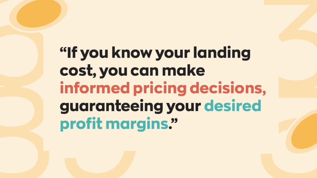  “If you know your landing cost, you can make informed pricing decisions, guaranteeing your desired profit margins.”