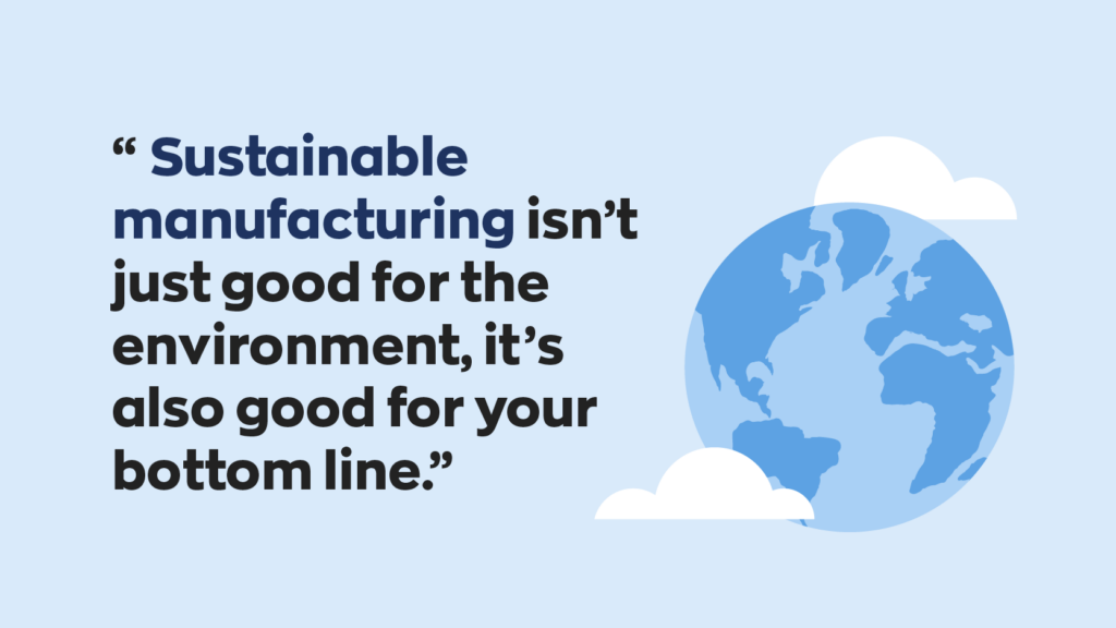 “Sustainable manufacturing isn’t just good for the environment, it’s also good for your bottom line.”