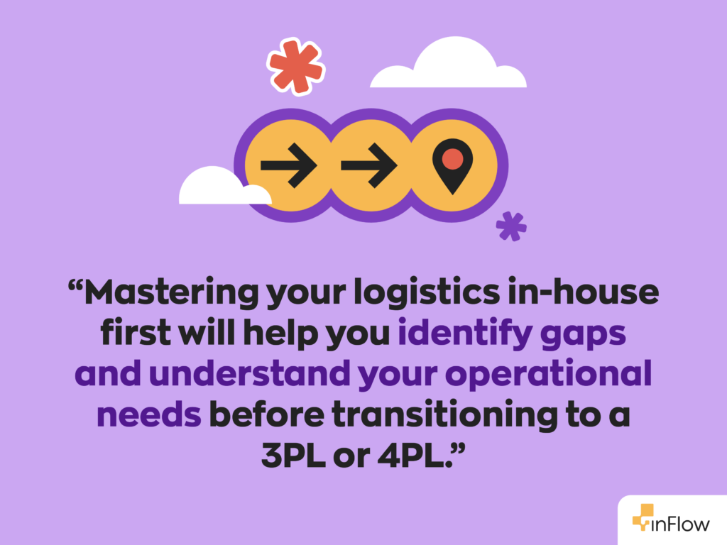 “Mastering your logistics in-house first will help you identify gaps and understand your operational needs before transitioning to a 3PL or 4PL.”